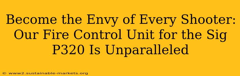 Become the Envy of Every Shooter: Our Fire Control Unit for the Sig P320 Is Unparalleled