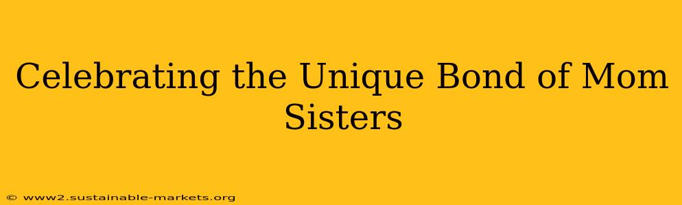 Celebrating the Unique Bond of Mom Sisters