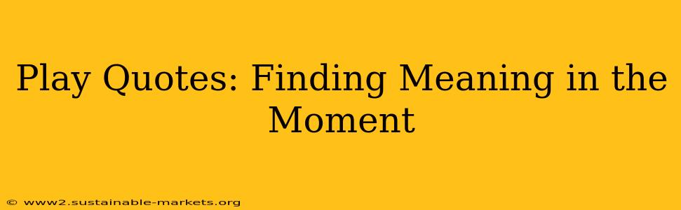 Play Quotes: Finding Meaning in the Moment