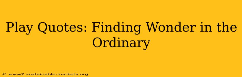 Play Quotes: Finding Wonder in the Ordinary