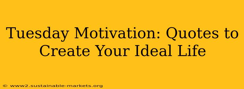 Tuesday Motivation: Quotes to Create Your Ideal Life